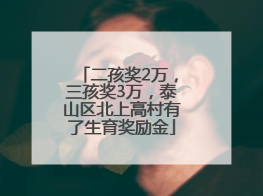 二孩奖2万，三孩奖3万，泰山区北上高村有了生育奖励金