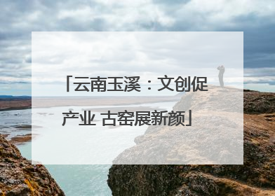 云南玉溪：文创促产业 古窑展新颜