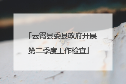 云霄县委县政府开展第二季度工作检查