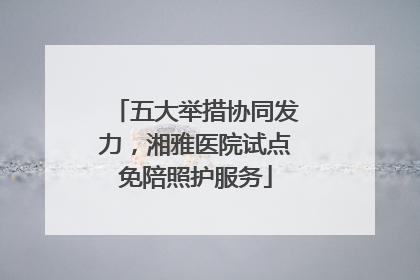 五大举措协同发力，湘雅医院试点免陪照护服务
