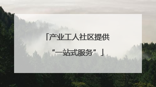 产业工人社区提供“一站式服务”