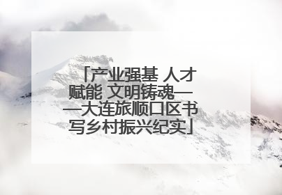 产业强基 人才赋能 文明铸魂——大连旅顺口区书写乡村振兴纪实