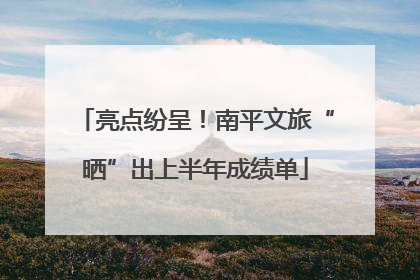 亮点纷呈！南平文旅“晒”出上半年成绩单