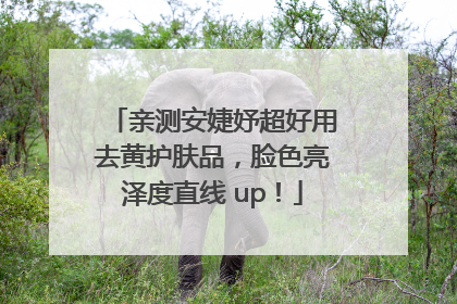 亲测安婕妤超好用去黄护肤品，脸色亮泽度直线 up！