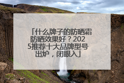 什么牌子的防晒霜防晒效果好？2025推荐十大品牌型号出炉，闭眼入