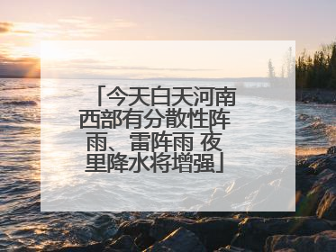 今天白天河南西部有分散性阵雨、雷阵雨 夜里降水将增强