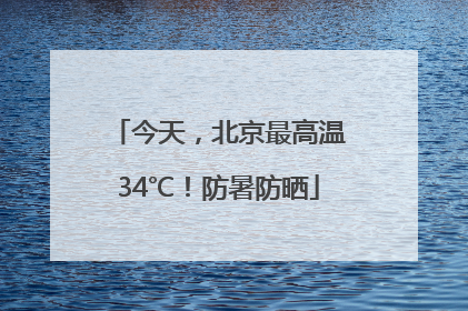 今天，北京最高温34℃！防暑防晒