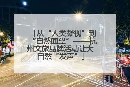 从“人类凝视”到“自然回望”——杭州文旅品牌活动让大自然“发声”