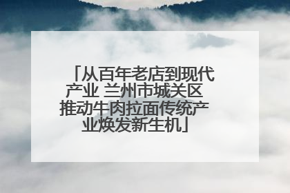 从百年老店到现代产业 兰州市城关区推动牛肉拉面传统产业焕发新生机
