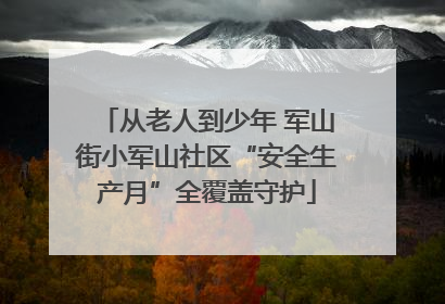 从老人到少年 军山街小军山社区“安全生产月”全覆盖守护