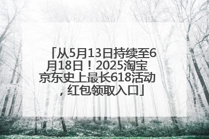 从5月13日持续至6月18日！2025淘宝京东史上最长618活动，红包领取入口