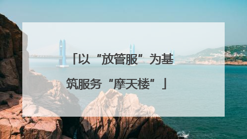 以“放管服”为基筑服务“摩天楼”
