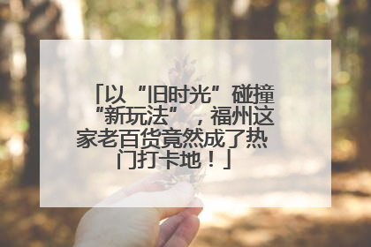 以“旧时光”碰撞“新玩法”，福州这家老百货竟然成了热门打卡地！