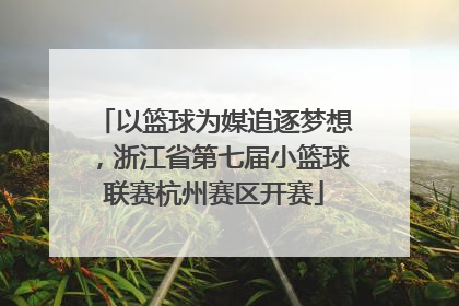 以篮球为媒追逐梦想，浙江省第七届小篮球联赛杭州赛区开赛