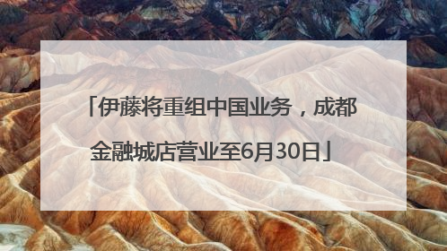伊藤将重组中国业务，成都金融城店营业至6月30日