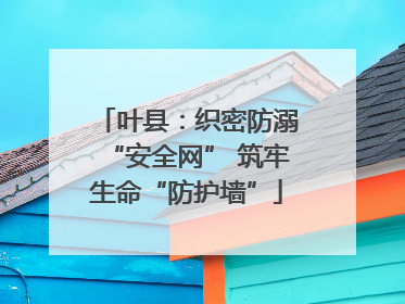 叶县：织密防溺“安全网” 筑牢生命“防护墙”