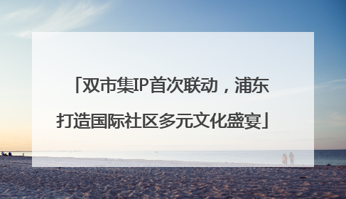 双市集IP首次联动，浦东打造国际社区多元文化盛宴