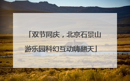 双节同庆，北京石景山游乐园科幻互动嗨翻天