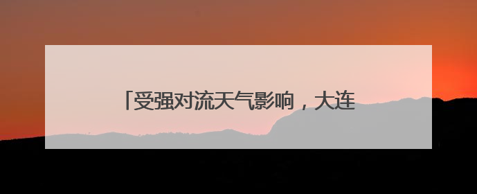 受强对流天气影响，大连机场多处漏水，现已恢复正常运行，气象台回应