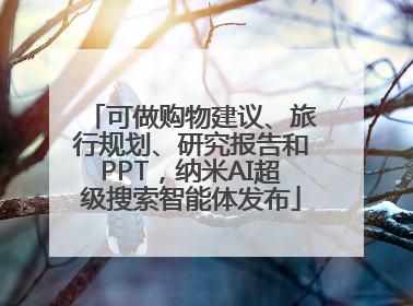 可做购物建议、旅行规划、研究报告和PPT，纳米AI超级搜索智能体发布