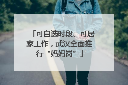 可自选时段、可居家工作，武汉全面推行“妈妈岗”