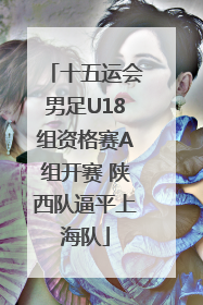 十五运会男足U18组资格赛A组开赛 陕西队逼平上海队