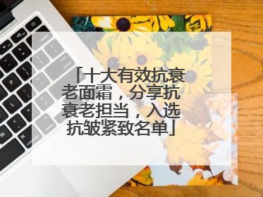 十大有效抗衰老面霜，分享抗衰老担当，入选抗皱紧致名单