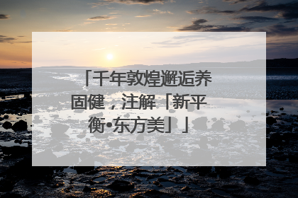 千年敦煌邂逅养固健，注解「新平衡•东方美」