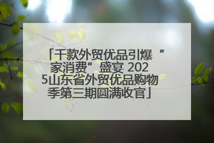 千款外贸优品引爆“家消费”盛宴 2025山东省外贸优品购物季第三期圆满收官