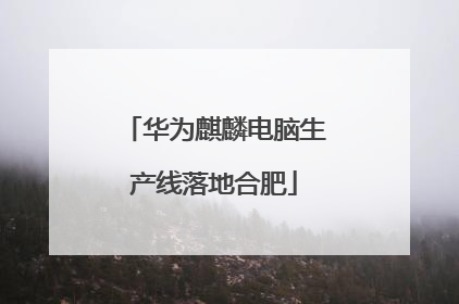 华为麒麟电脑生产线落地合肥