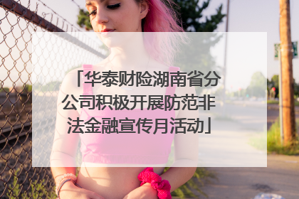 华泰财险湖南省分公司积极开展防范非法金融宣传月活动