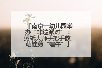 南京一幼儿园举办“非遗派对”：剪纸大师手把手教萌娃剪“端午”