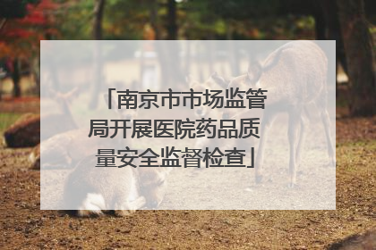 南京市市场监管局开展医院药品质量安全监督检查