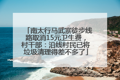 南太行马武寨徒步线路取消15元卫生费，村干部：沿线村民已将垃圾清理得差不多了