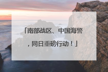 南部战区、中国海警，同日重磅行动！