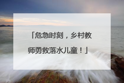 危急时刻，乡村教师勇救落水儿童！