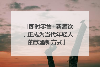 即时零售+新酒饮，正成为当代年轻人的饮酒新方式