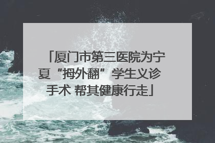 厦门市第三医院为宁夏“拇外翻”学生义诊手术 帮其健康行走