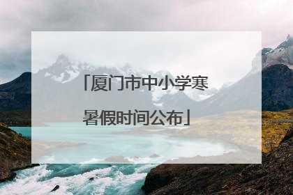厦门市中小学寒暑假时间公布