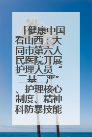 健康中国看山西：大同市第六人民医院开展护理人员“三基三严”、护理核心制度、精神科防暴技能培训