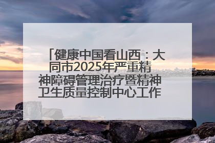 健康中国看山西：大同市2025年严重精神障碍管理治疗暨精神卫生质量控制中心工作培训班开班