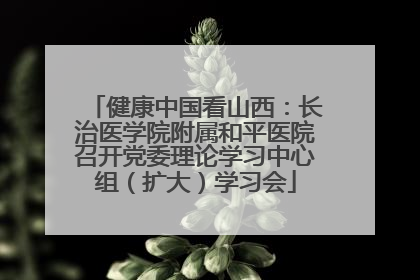 健康中国看山西：长治医学院附属和平医院召开党委理论学习中心组（扩大）学习会
