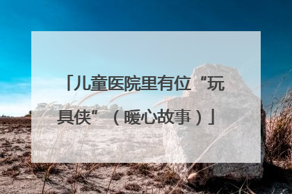 儿童医院里有位“玩具侠”（暖心故事）