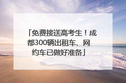免费接送高考生！成都300辆出租车、网约车已做好准备