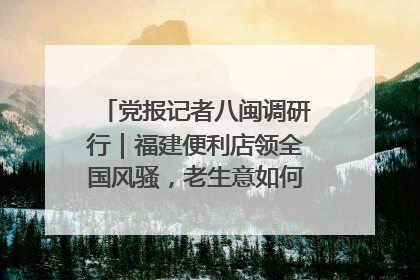 党报记者八闽调研行｜福建便利店领全国风骚，老生意如何玩出新玩法？