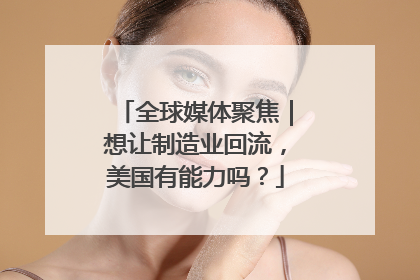全球媒体聚焦｜想让制造业回流，美国有能力吗？
