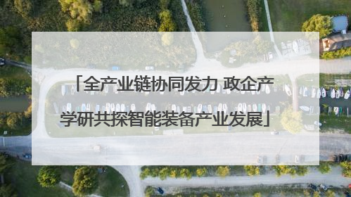 全产业链协同发力 政企产学研共探智能装备产业发展