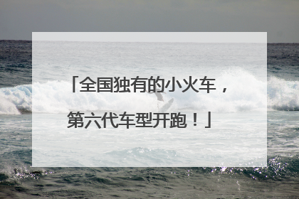 全国独有的小火车，第六代车型开跑！