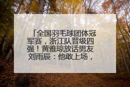 全国羽毛球团体冠军赛，浙江队晋级四强！黄雅琼放话男友刘雨辰：他敢上场，我一个劲遛他