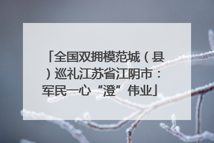 全国双拥模范城（县）巡礼江苏省江阴市：军民一心“澄”伟业